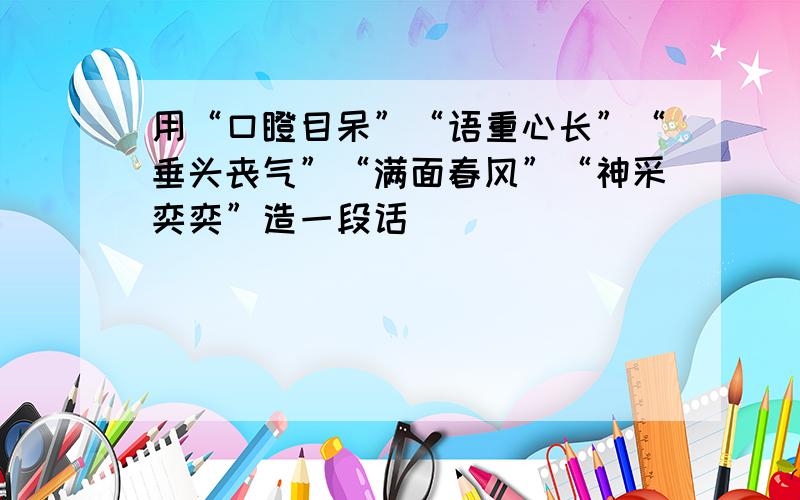 用“口瞪目呆”“语重心长”“垂头丧气”“满面春风”“神采奕奕”造一段话