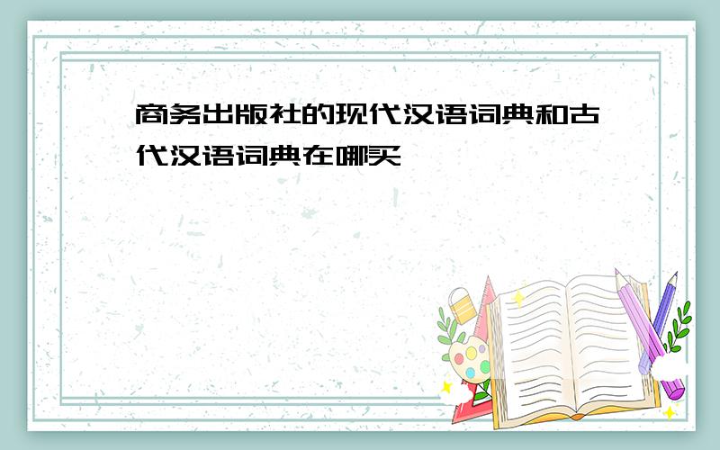 商务出版社的现代汉语词典和古代汉语词典在哪买