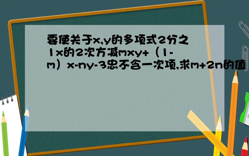 要使关于x,y的多项式2分之1x的2次方减mxy+（1-m）x-ny-3忠不含一次项,求m+2n的值