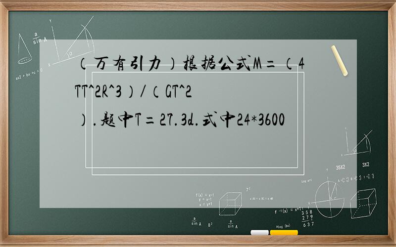 （万有引力）根据公式M=（4TT^2R^3）／（GT^2）.题中T=27.3d.式中24*3600