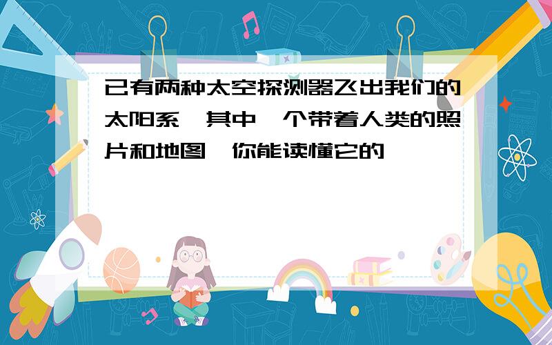 已有两种太空探测器飞出我们的太阳系,其中一个带着人类的照片和地图,你能读懂它的