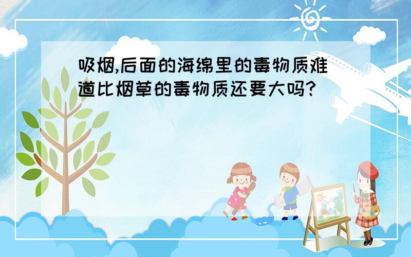 吸烟,后面的海绵里的毒物质难道比烟草的毒物质还要大吗?