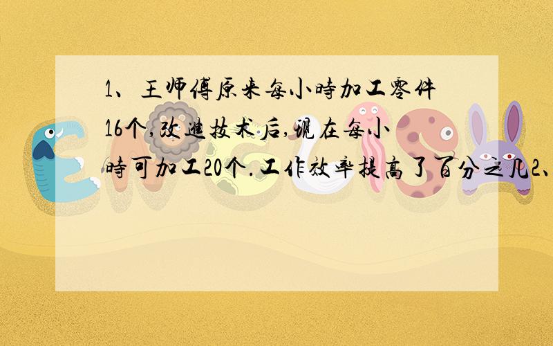 1、王师傅原来每小时加工零件16个,改进技术后,现在每小时可加工20个.工作效率提高了百分之几2、一项工程,计划投资36万元,实际投资30.6万元.实际投资比计划节约了百分之几3、红星村春季植