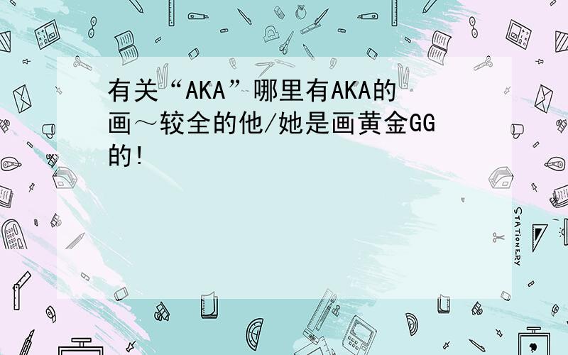 有关“AKA”哪里有AKA的画～较全的他/她是画黄金GG的!