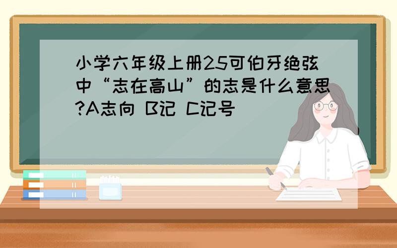 小学六年级上册25可伯牙绝弦中“志在高山”的志是什么意思?A志向 B记 C记号