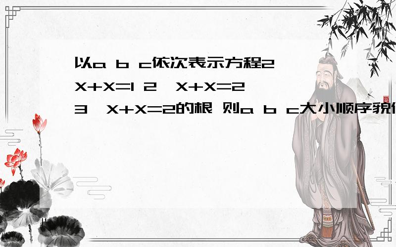 以a b c依次表示方程2^X+X=1 2^X+X=2 3^X+X=2的根 则a b c大小顺序貌似我们老师以前有稍微讲过画图 可是也就题了下 答案是从小到大是acb