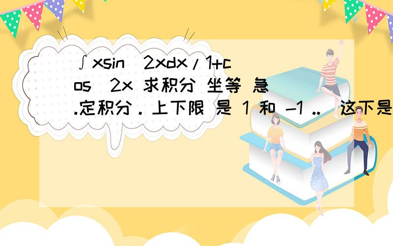 ∫xsin^2xdx/1+cos^2x 求积分 坐等 急.定积分。上下限 是 1 和 -1 ..　这下是原题了。　我以为定积分能积出。　不定积分就应该能积出吧。　　sorry。