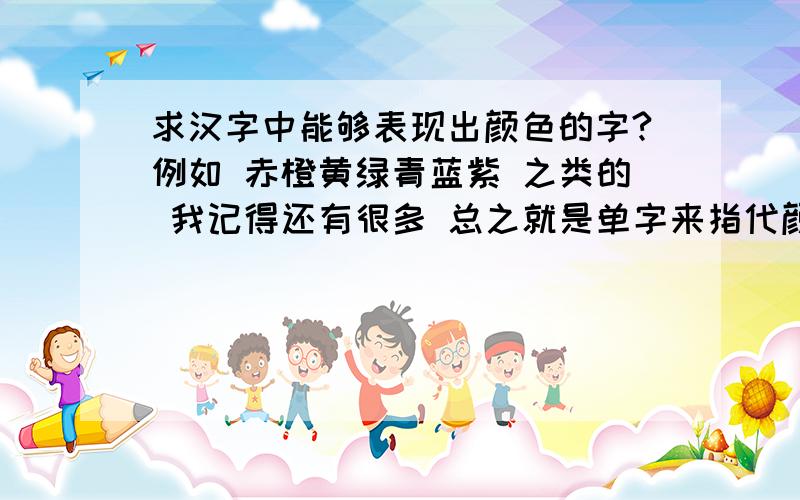 求汉字中能够表现出颜色的字?例如 赤橙黄绿青蓝紫 之类的 我记得还有很多 总之就是单字来指代颜色的 越全越好,翻字典好麻烦,当一把伸手党吧,