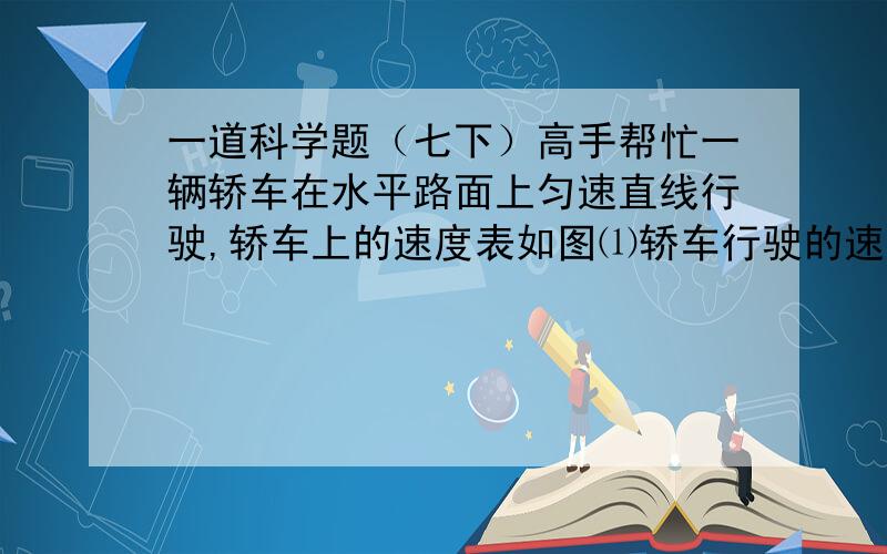 一道科学题（七下）高手帮忙一辆轿车在水平路面上匀速直线行驶,轿车上的速度表如图⑴轿车行驶的速度是多少米/秒?⑵在2min内轿车行驶的路程是多少千米?要有完整的过程哦.