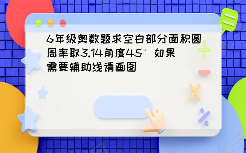 6年级奥数题求空白部分面积圆周率取3.14角度45°如果需要辅助线请画图