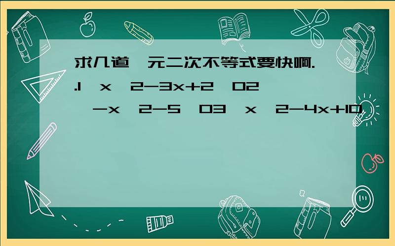 求几道一元二次不等式要快啊..1、x^2-3x+2>02、-x^2-5≥03、x^2-4x+10