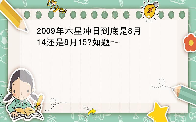 2009年木星冲日到底是8月14还是8月15?如题～