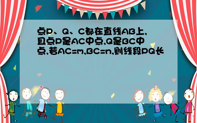 点P、Q、C都在直线AB上,且点P是AC中点,Q是BC中点,若AC=m,BC=n,则线段PQ长