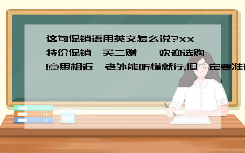 这句促销语用英文怎么说?XX特价促销,买二赠一,欢迎选购!意思相近,老外能听懂就行.但一定要准确.