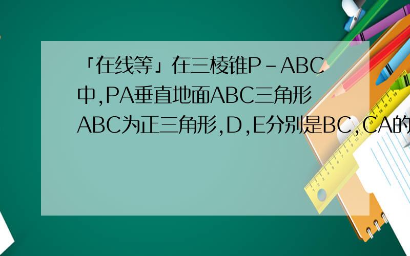 「在线等」在三棱锥P-ABC中,PA垂直地面ABC三角形ABC为正三角形,D,E分别是BC,CA的中点.1.证明：平面PBE垂直平面PAC2.如何在BC上找一点F,使AD平行与平面PEF?并说明理由