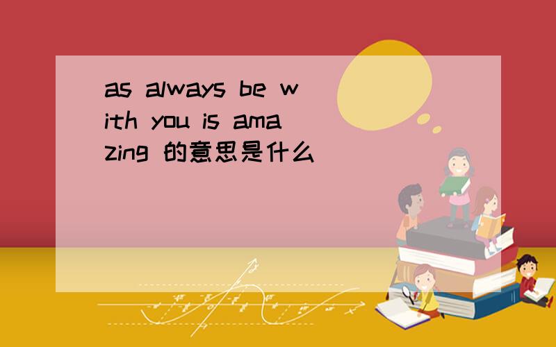 as always be with you is amazing 的意思是什么