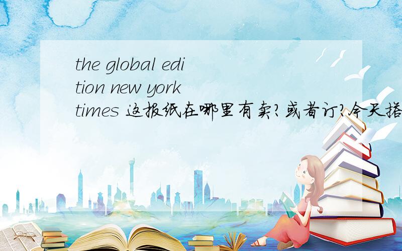 the global edition new york times 这报纸在哪里有卖?或者订?今天搭地铁看到坐隔壁的伯伯在看the global edition new york times 这报纸在哪里有卖?或者订?订报号是什么?我不知道这是什麽报纸,官网是啥.最