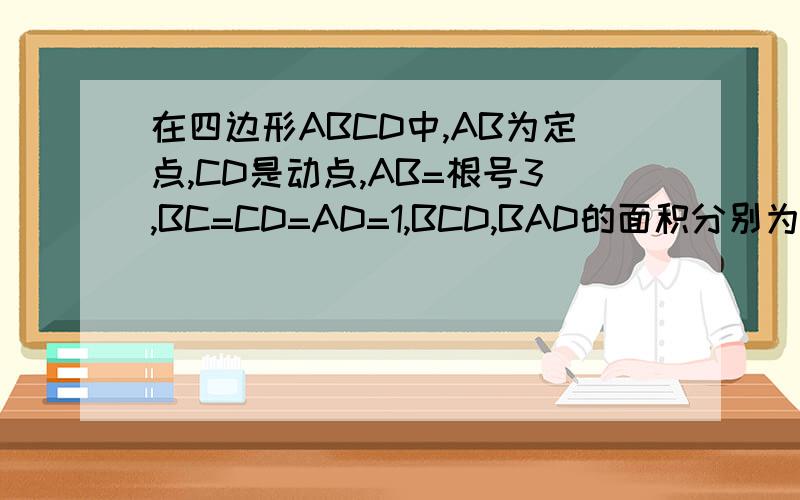 在四边形ABCD中,AB为定点,CD是动点,AB=根号3,BC=CD=AD=1,BCD,BAD的面积分别为ST,(1)求S方+T方的 取值范围 (2)当S方+T方去最大值时,求角BCD的值