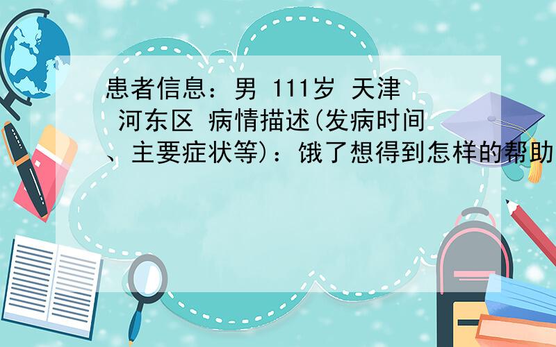 患者信息：男 111岁 天津 河东区 病情描述(发病时间、主要症状等)：饿了想得到怎样的帮助：饿了曾经治疗情况及是否有过敏、遗传病史：饿了