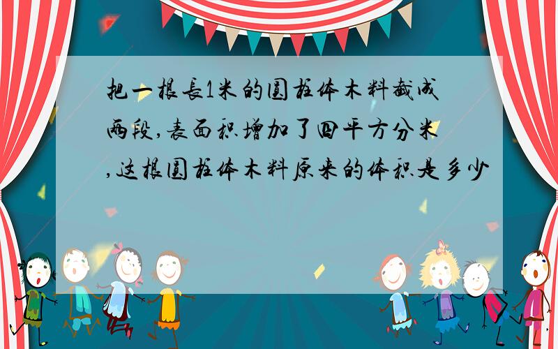 把一根长1米的圆柱体木料截成两段,表面积增加了四平方分米,这根圆柱体木料原来的体积是多少