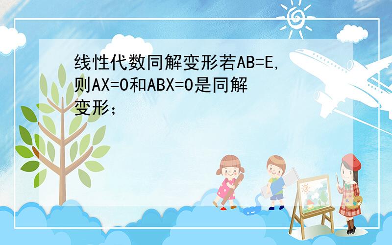 线性代数同解变形若AB=E,则AX=0和ABX=0是同解变形；