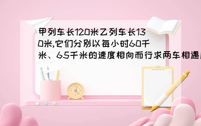 甲列车长120米乙列车长130米,它们分别以每小时60千米、65千米的速度相向而行求两车相遇后经多少时间离开要用方程的.