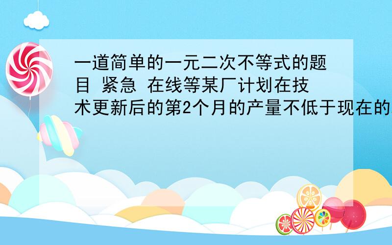 一道简单的一元二次不等式的题目 紧急 在线等某厂计划在技术更新后的第2个月的产量不低于现在的2倍,那么该厂技术更新后的第1,2月的平均增长率至少是多少?题目是说用适当的数学模型表