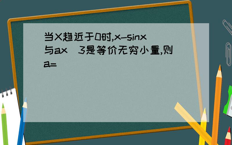 当X趋近于0时,x-sinx与ax^3是等价无穷小量,则a=