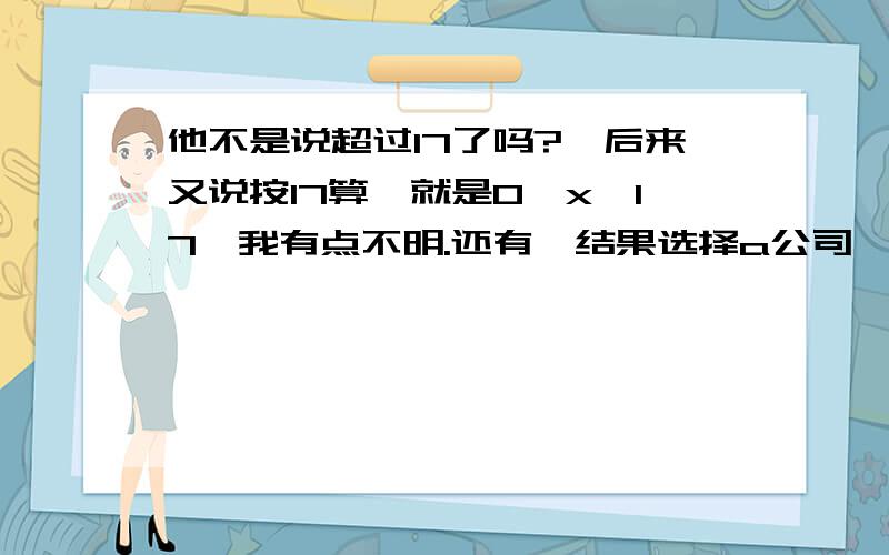 他不是说超过17了吗?,后来又说按17算,就是0＜x＜17,我有点不明.还有,结果选择a公司,我试着带16进去,可是为什么计算出来是＜1,.5x啊,一定要选择a公司吗?