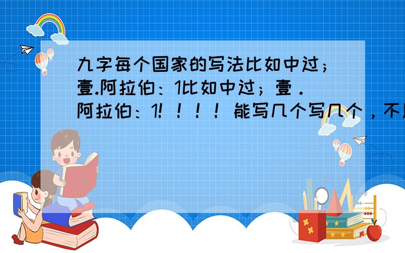 九字每个国家的写法比如中过；壹.阿拉伯：1比如中过；壹。阿拉伯：1！！！！能写几个写几个，不用英语，要一般人能看的懂的