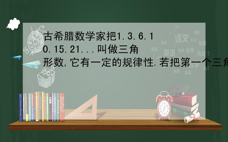 古希腊数学家把1.3.6.10.15.21...叫做三角形数,它有一定的规律性.若把第一个三角形数a1,第二个三角形数记为a2.第n个三角形书叫做an.计算a2-a1,a3-a4.由此类推,a的100次方-a的99次方等=()a的100次方=()