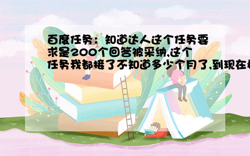 百度任务：知道达人这个任务要求是200个回答被采纳,这个任务我都接了不知道多少个月了,到现在看还需要119个被采纳才行!我就纳闷了,我回答的那些问题都不算在里面吗?任务里也没有说一