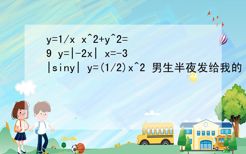 y=1/x x^2+y^2=9 y=|-2x| x=-3|siny| y=(1/2)x^2 男生半夜发给我的