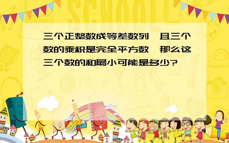 三个正整数成等差数列,且三个数的乘积是完全平方数,那么这三个数的和最小可能是多少?