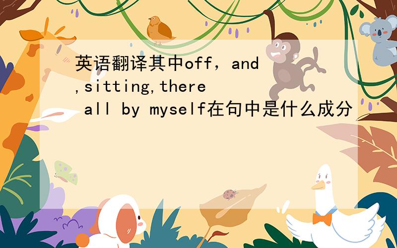 英语翻译其中off，and ,sitting,there all by myself在句中是什么成分