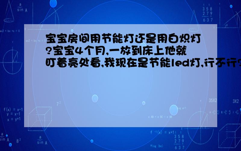 宝宝房间用节能灯还是用白炽灯?宝宝4个月,一放到床上他就盯着亮处看,我现在是节能led灯,行不行?暖光的，有点黄颜色