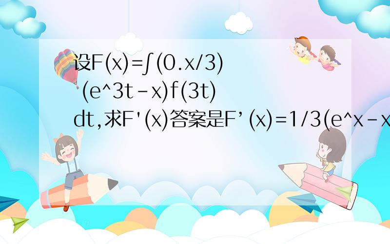 设F(x)=∫(0.x/3) (e^3t-x)f(3t)dt,求F'(x)答案是F’(x)=1/3(e^x-x)f(x)-∫(0,x/3)f(3t)dt,可是我怎么算都算不出最后一项.