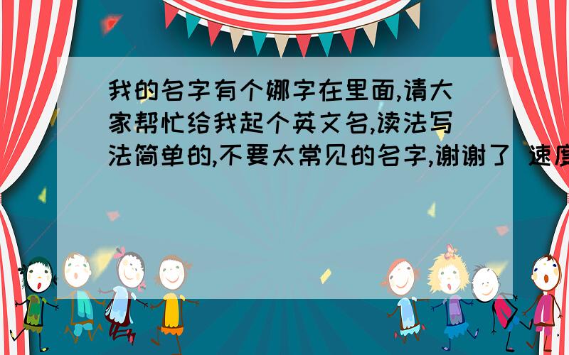 我的名字有个娜字在里面,请大家帮忙给我起个英文名,读法写法简单的,不要太常见的名字,谢谢了 速度要快我要去工作了 急要英文名字 谢谢了