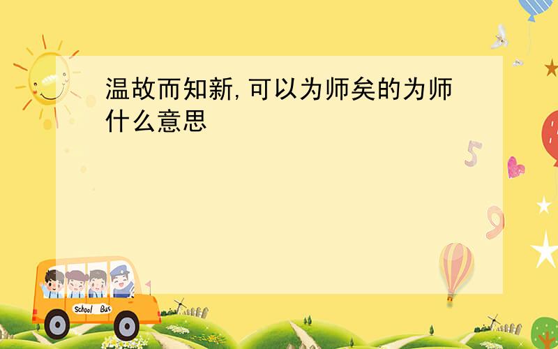 温故而知新,可以为师矣的为师什么意思