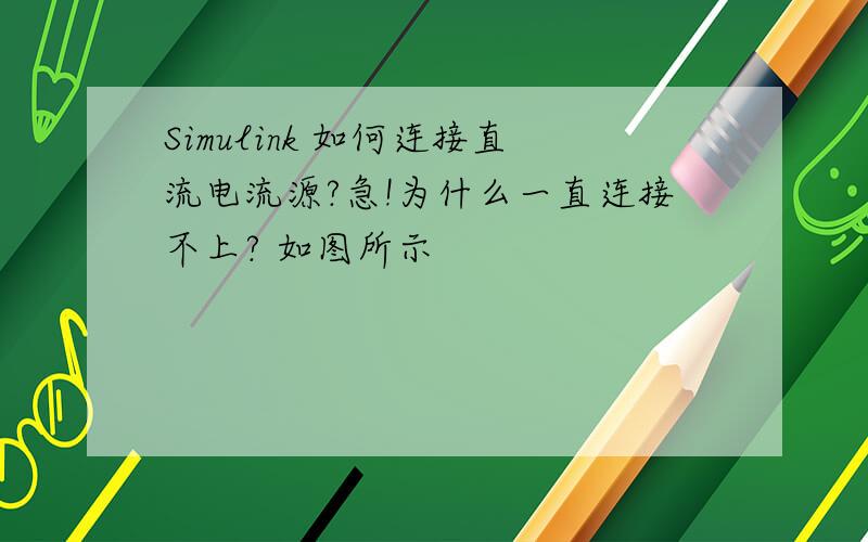 Simulink 如何连接直流电流源?急!为什么一直连接不上? 如图所示