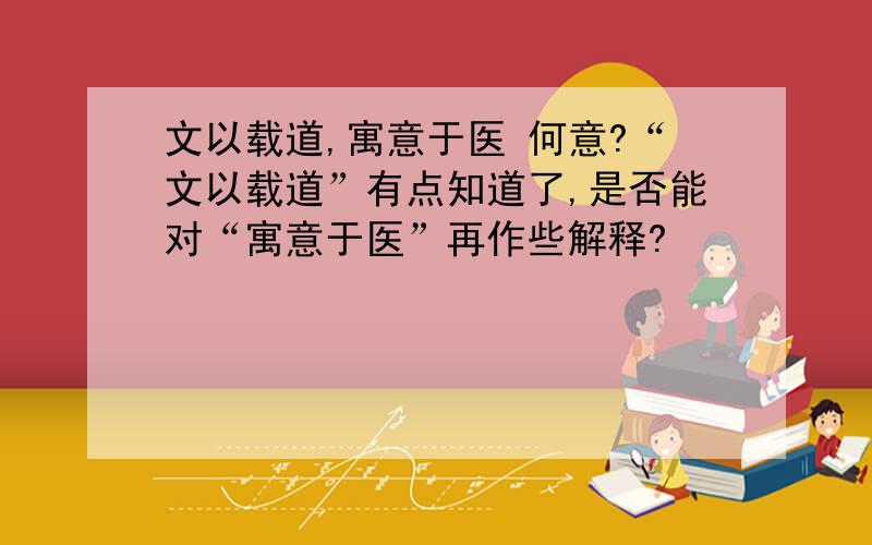 文以载道,寓意于医 何意?“文以载道”有点知道了,是否能对“寓意于医”再作些解释?