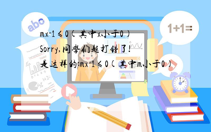 mx-1≤0(其中x小于0)Sorry,同学们题打错了!是这样的:mx-1≤0(其中m小于0)