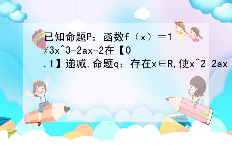 已知命题P：函数f（x）＝1/3x^3-2ax-2在【0,1】递减,命题q：存在x∈R,使x^2 2ax 2-a＝0（1）若p且q为真命题,求实数a的范围；（2）若p或q是真命题,求实数a的范围