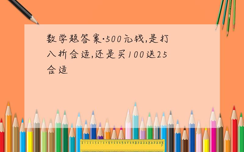 数学题答案·500元钱,是打八折合适,还是买100送25合适