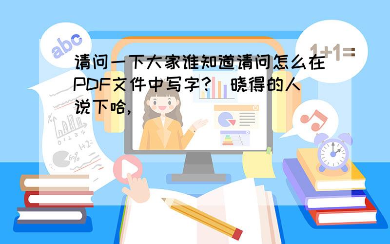 请问一下大家谁知道请问怎么在PDF文件中写字?　晓得的人说下哈,