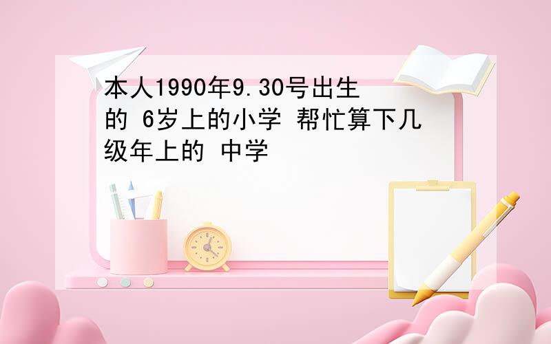 本人1990年9.30号出生的 6岁上的小学 帮忙算下几级年上的 中学