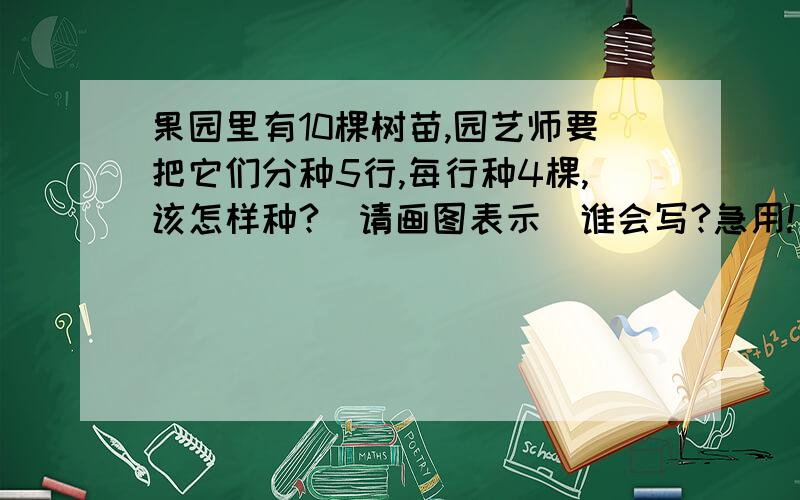 果园里有10棵树苗,园艺师要把它们分种5行,每行种4棵,该怎样种?(请画图表示)谁会写?急用!