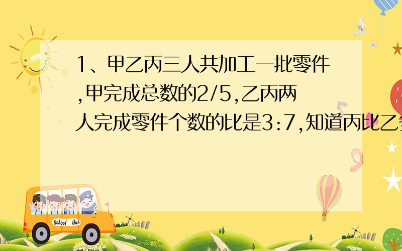 1、甲乙丙三人共加工一批零件,甲完成总数的2/5,乙丙两人完成零件个数的比是3:7,知道丙比乙多加工零件108个,问这批零件共有几个?2、一列客车以每小时60千米的速度行3/4小时,正好行完全程的