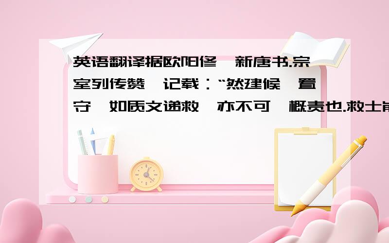 英语翻译据欧阳修《新唐书.宗室列传赞》记载：“然建候,置守,如质文递救,亦不可一概责也.救士崩之难莫如建诸侯,削尾大之势,莫如置守宰.故王者视所救为之,勿及于敝则善矣.”A 君王应注