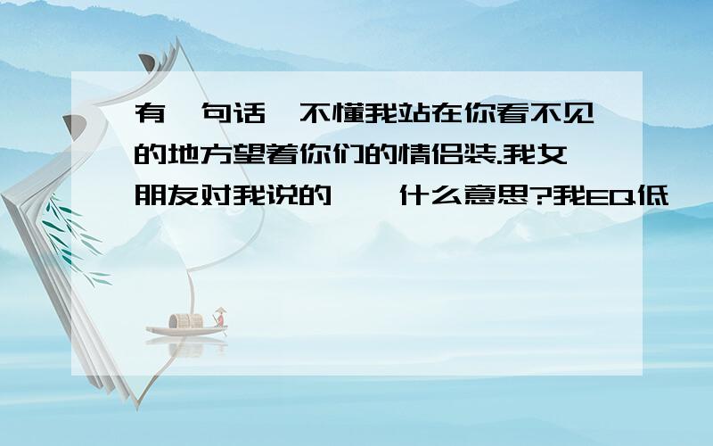 有一句话、不懂我站在你看不见的地方望着你们的情侣装.我女朋友对我说的、、什么意思?我EQ低、、请大家帮帮忙、、